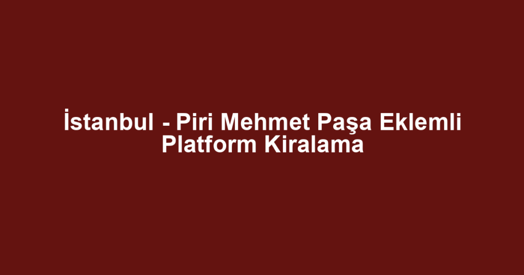 İstanbul - Piri Mehmet Paşa Eklemli Platform Kiralama
