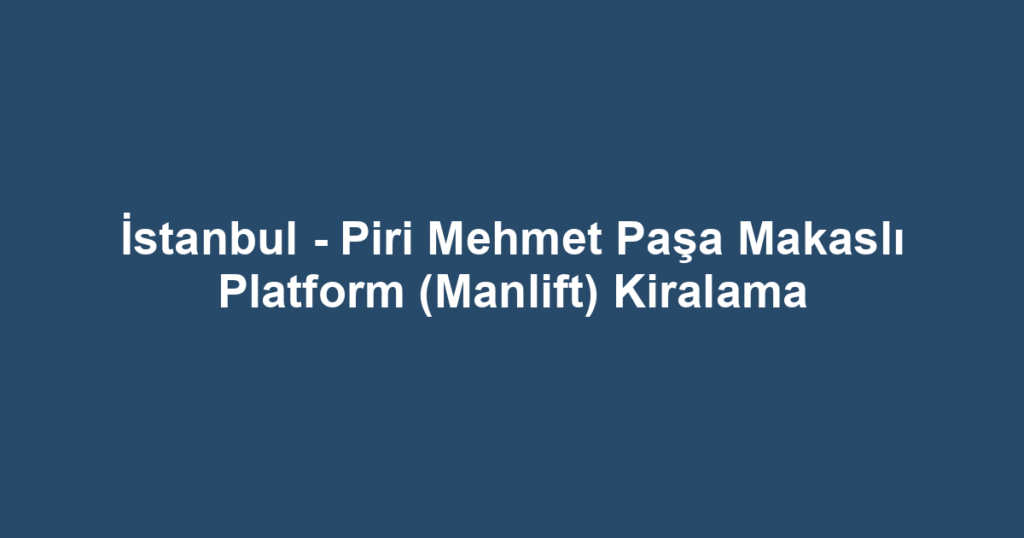 İstanbul - Piri Mehmet Paşa Makaslı Platform (Manlift) Kiralama