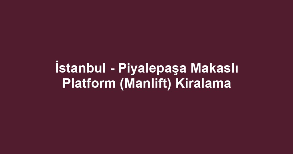 İstanbul - Piyalepaşa Makaslı Platform (Manlift) Kiralama