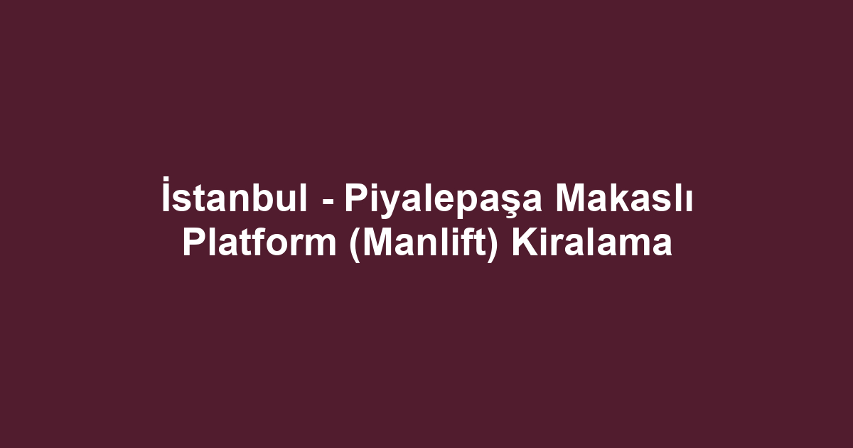 İstanbul - Piyalepaşa Makaslı Platform (Manlift) Kiralama