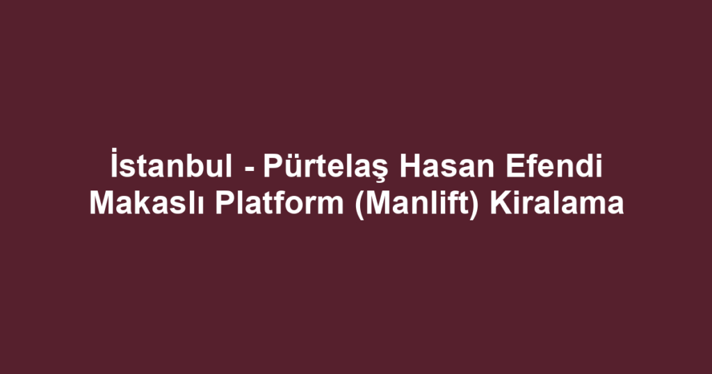 İstanbul - Pürtelaş Hasan Efendi Makaslı Platform (Manlift) Kiralama