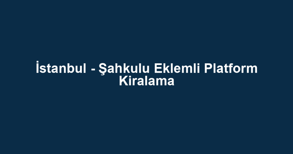 İstanbul - Şahkulu Eklemli Platform Kiralama