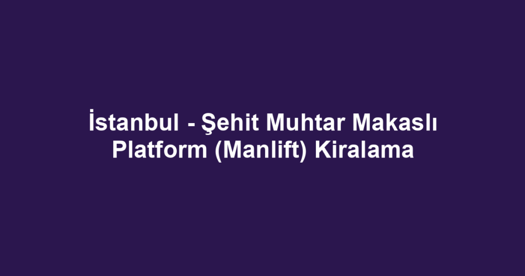 İstanbul - Şehit Muhtar Makaslı Platform (Manlift) Kiralama