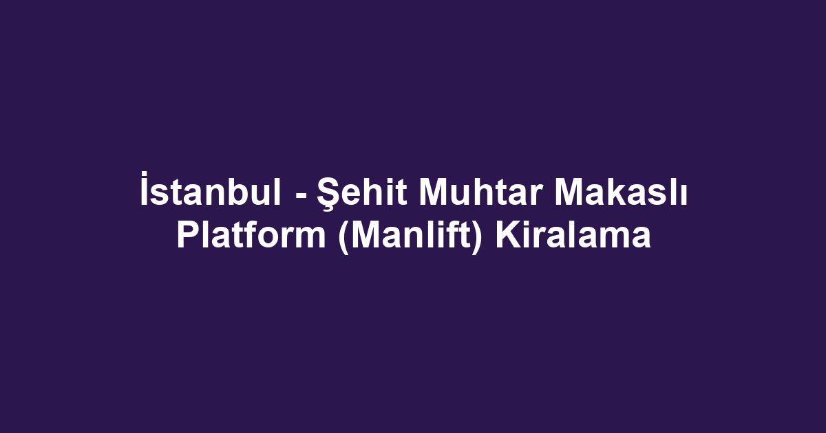 İstanbul - Şehit Muhtar Makaslı Platform (Manlift) Kiralama