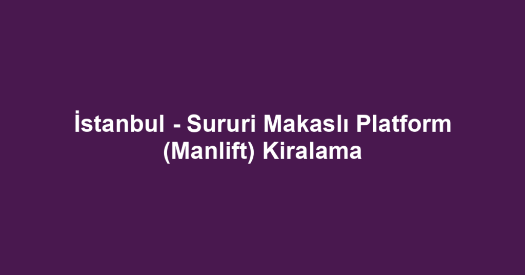 İstanbul - Sururi Makaslı Platform (Manlift) Kiralama