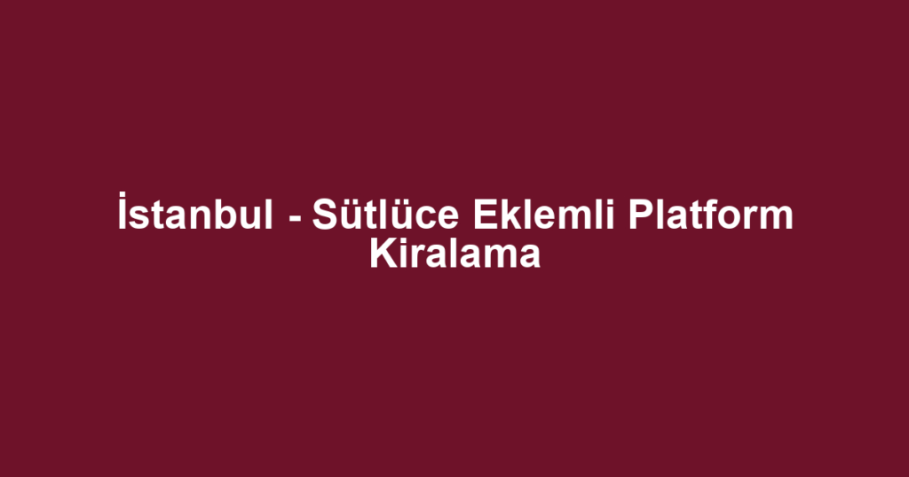 İstanbul - Sütlüce Eklemli Platform Kiralama