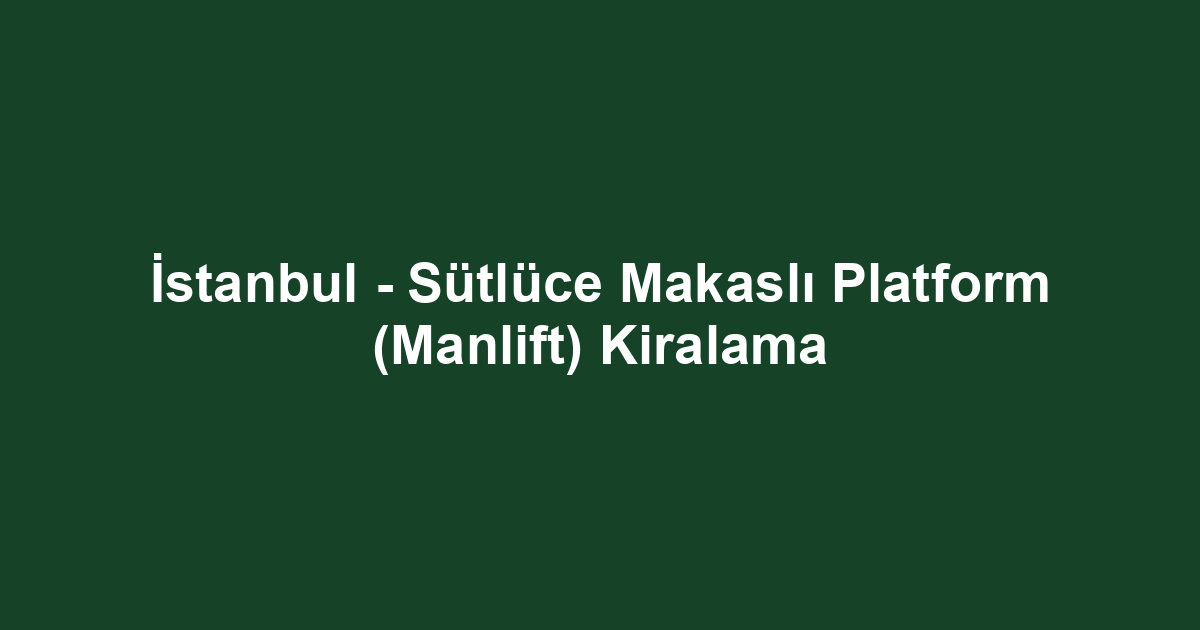 İstanbul - Sütlüce Makaslı Platform (Manlift) Kiralama
