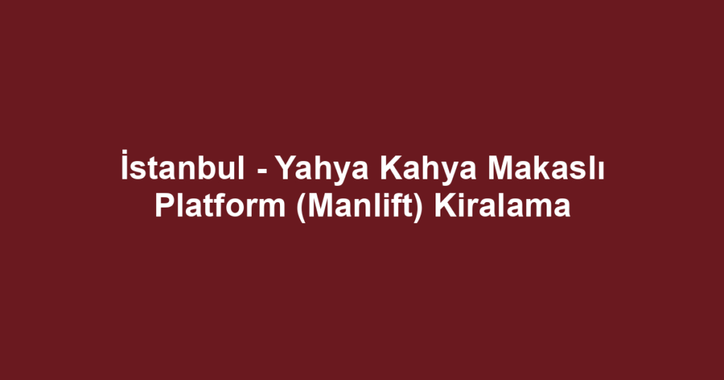 İstanbul - Yahya Kahya Makaslı Platform (Manlift) Kiralama