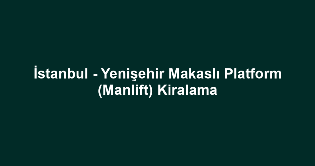 İstanbul - Yenişehir Makaslı Platform (Manlift) Kiralama