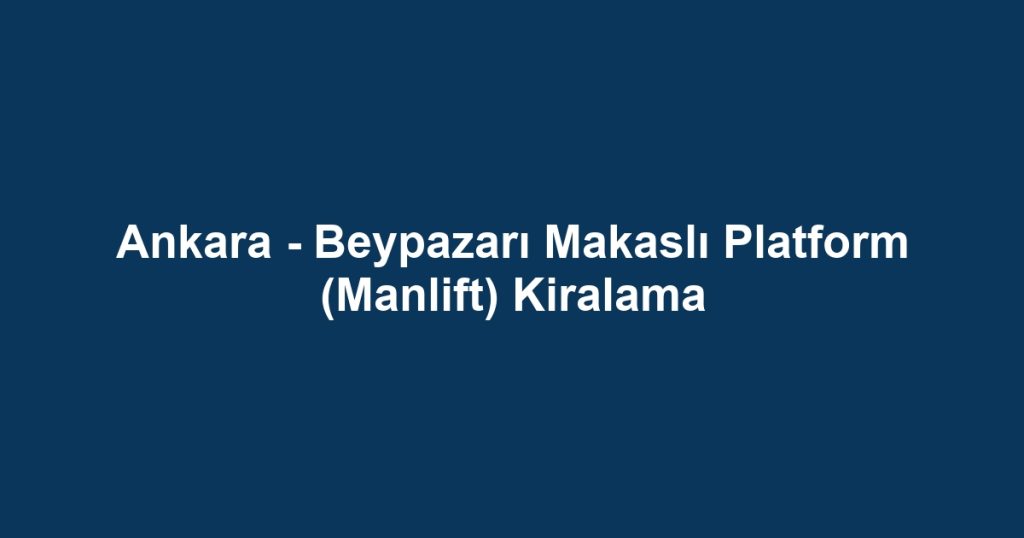 Ankara - Beypazarı Makaslı Platform (Manlift) Kiralama