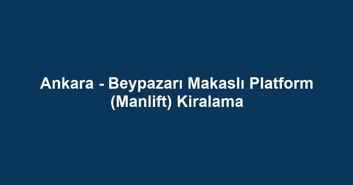 Ankara - Beypazarı Makaslı Platform (Manlift) Kiralama