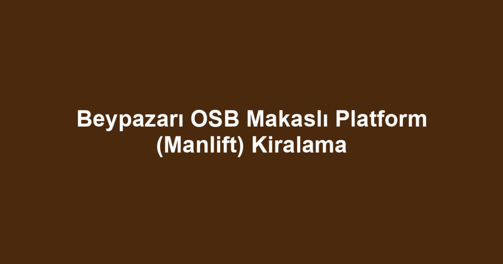 Beypazarı OSB Makaslı Platform (Manlift) Kiralama