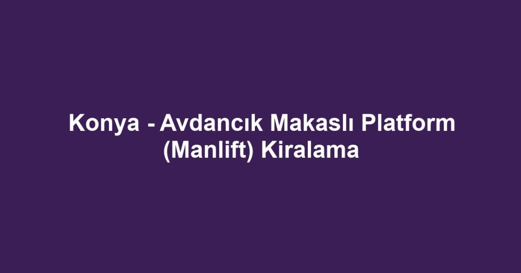 Konya - Avdancık Makaslı Platform (Manlift) Kiralama