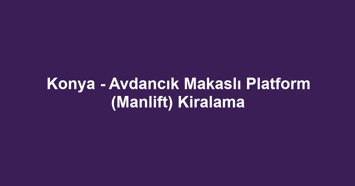 Konya - Avdancık Makaslı Platform (Manlift) Kiralama