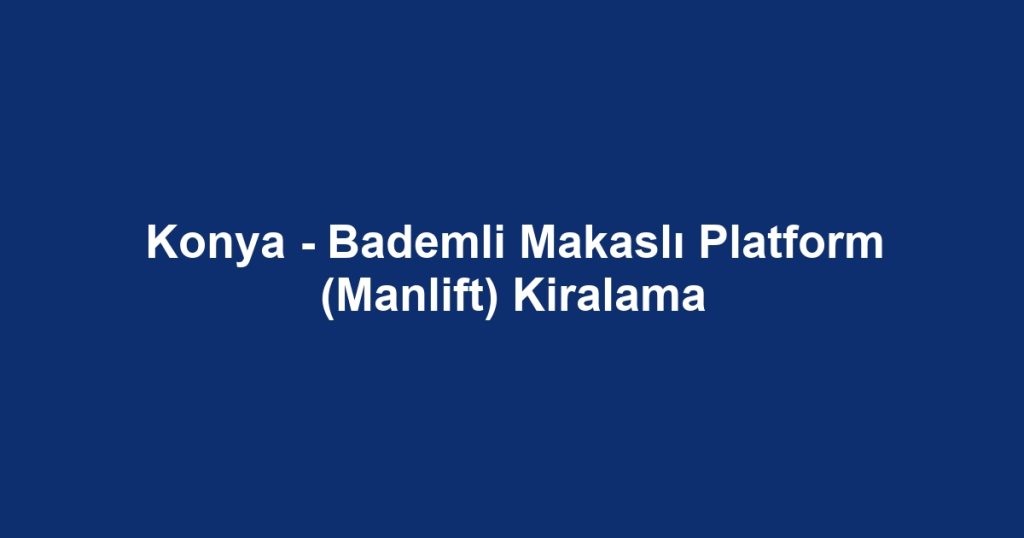Konya - Bademli Makaslı Platform (Manlift) Kiralama
