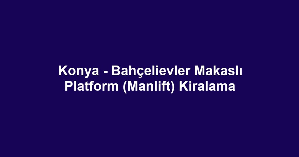 Konya - Bahçelievler Makaslı Platform (Manlift) Kiralama