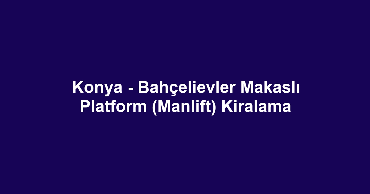 Konya - Bahçelievler Makaslı Platform (Manlift) Kiralama