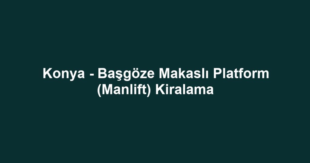 Konya - Başgöze Makaslı Platform (Manlift) Kiralama