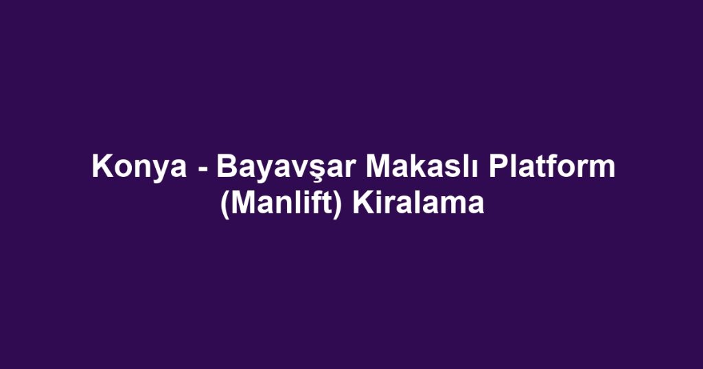 Konya - Bayavşar Makaslı Platform (Manlift) Kiralama