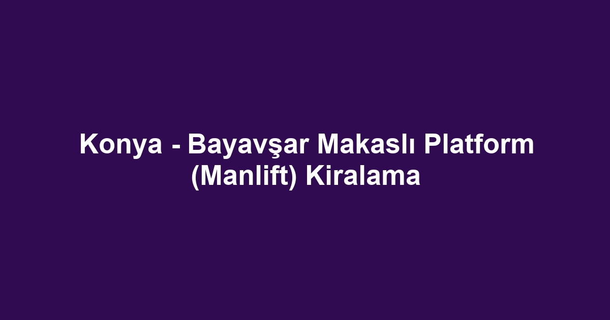 Konya - Bayavşar Makaslı Platform (Manlift) Kiralama