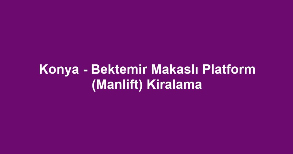 Konya - Bektemir Makaslı Platform (Manlift) Kiralama