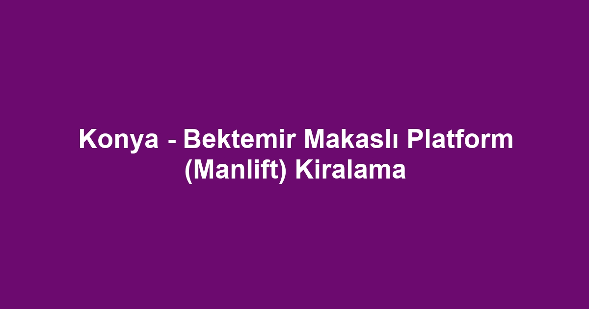 Konya - Bektemir Makaslı Platform (Manlift) Kiralama