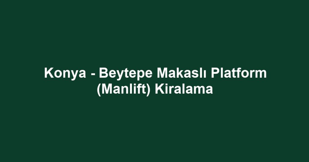 Konya - Beytepe Makaslı Platform (Manlift) Kiralama