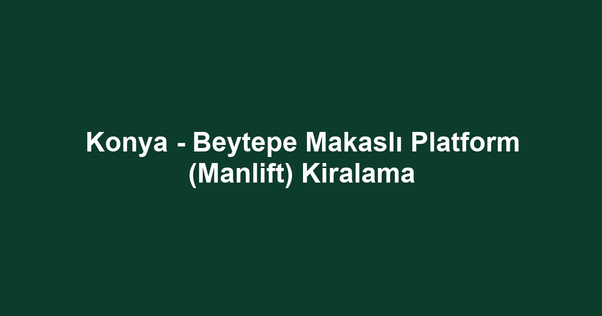 Konya - Beytepe Makaslı Platform (Manlift) Kiralama