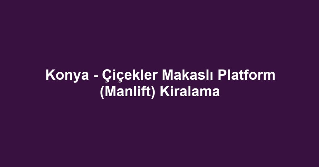 Konya - Çiçekler Makaslı Platform (Manlift) Kiralama