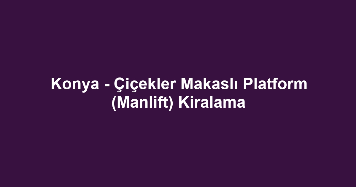 Konya - Çiçekler Makaslı Platform (Manlift) Kiralama