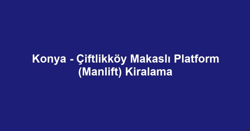 Konya - Çiftlikköy Makaslı Platform (Manlift) Kiralama