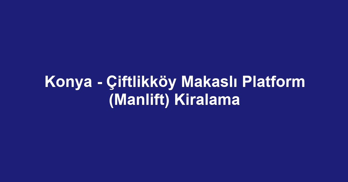 Konya - Çiftlikköy Makaslı Platform (Manlift) Kiralama