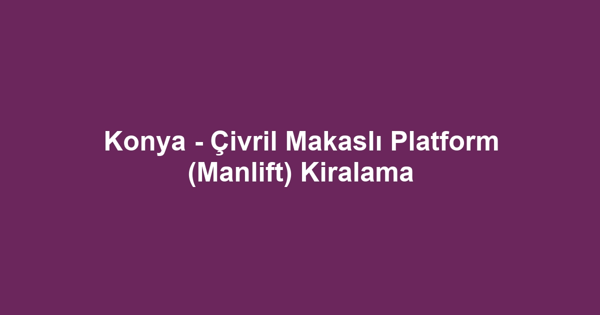 Konya - Çivril Makaslı Platform (Manlift) Kiralama