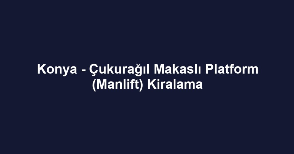 Konya - Çukurağıl Makaslı Platform (Manlift) Kiralama