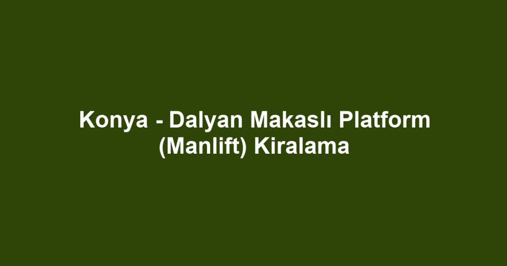 Konya - Dalyan Makaslı Platform (Manlift) Kiralama