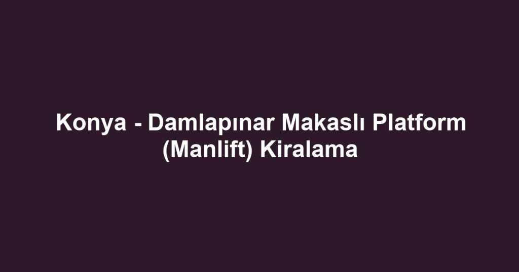 Konya - Damlapınar Makaslı Platform (Manlift) Kiralama
