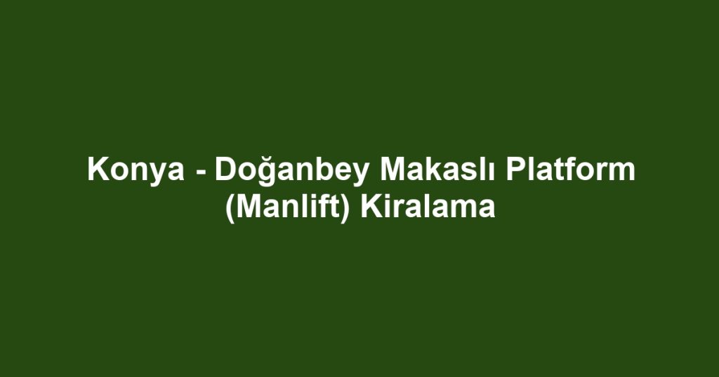 Konya - Doğanbey Makaslı Platform (Manlift) Kiralama