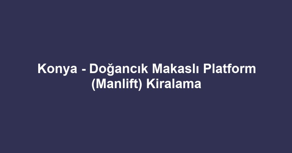 Konya - Doğancık Makaslı Platform (Manlift) Kiralama