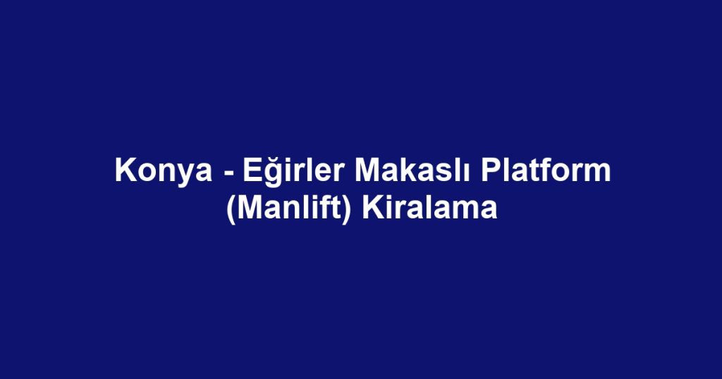 Konya - Eğirler Makaslı Platform (Manlift) Kiralama