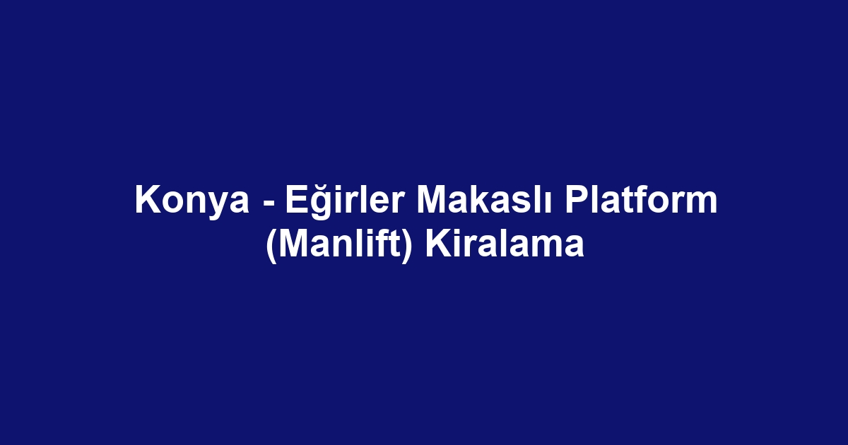 Konya - Eğirler Makaslı Platform (Manlift) Kiralama