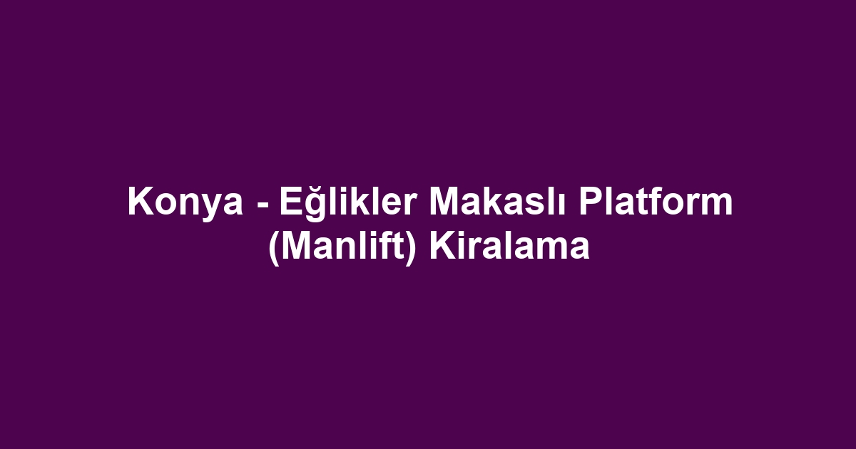Konya - Eğlikler Makaslı Platform (Manlift) Kiralama