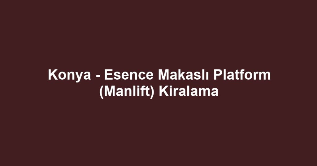 Konya - Esence Makaslı Platform (Manlift) Kiralama