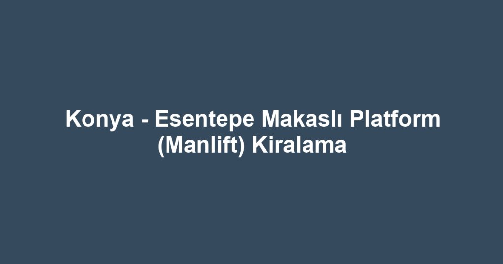 Konya - Esentepe Makaslı Platform (Manlift) Kiralama