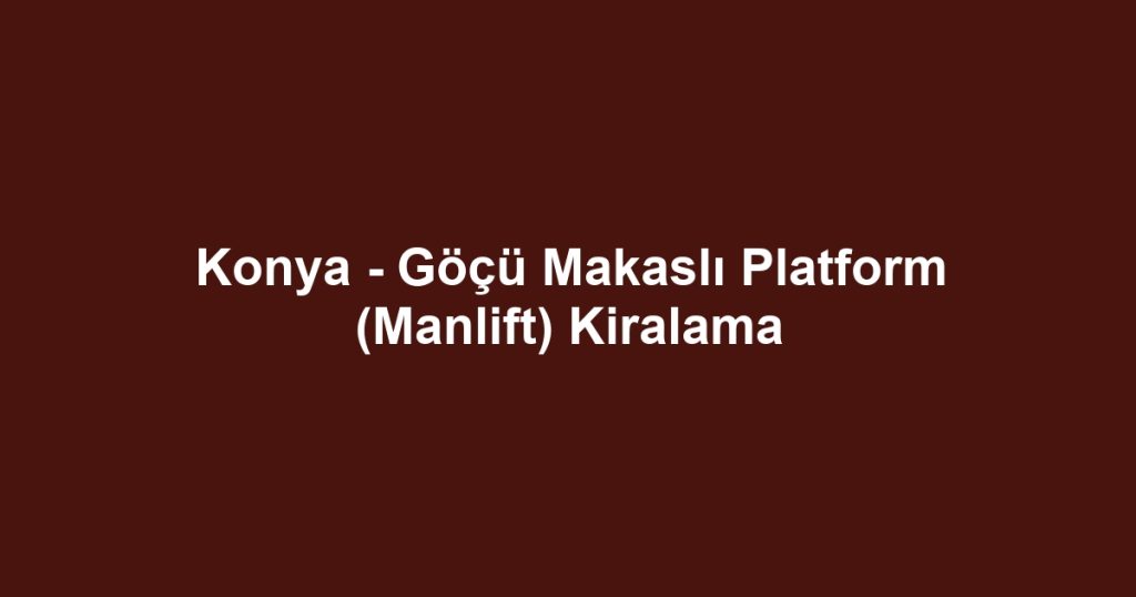Konya - Göçü Makaslı Platform (Manlift) Kiralama
