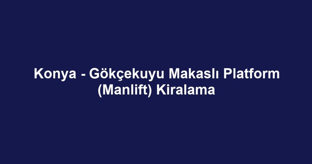 Konya - Gökçekuyu Makaslı Platform (Manlift) Kiralama