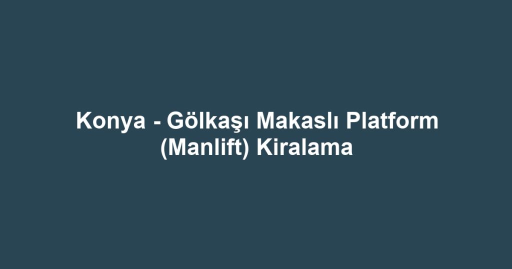 Konya - Gölkaşı Makaslı Platform (Manlift) Kiralama