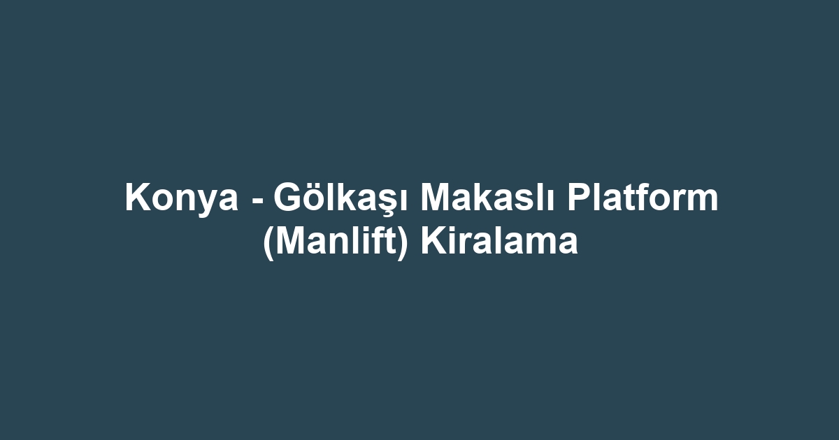 Konya - Gölkaşı Makaslı Platform (Manlift) Kiralama