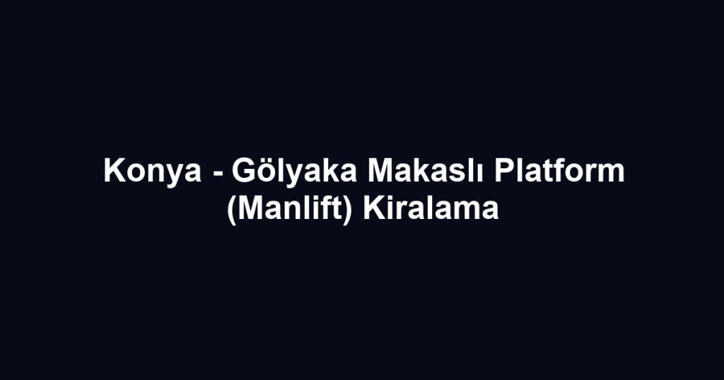 Konya - Gölyaka Makaslı Platform (Manlift) Kiralama