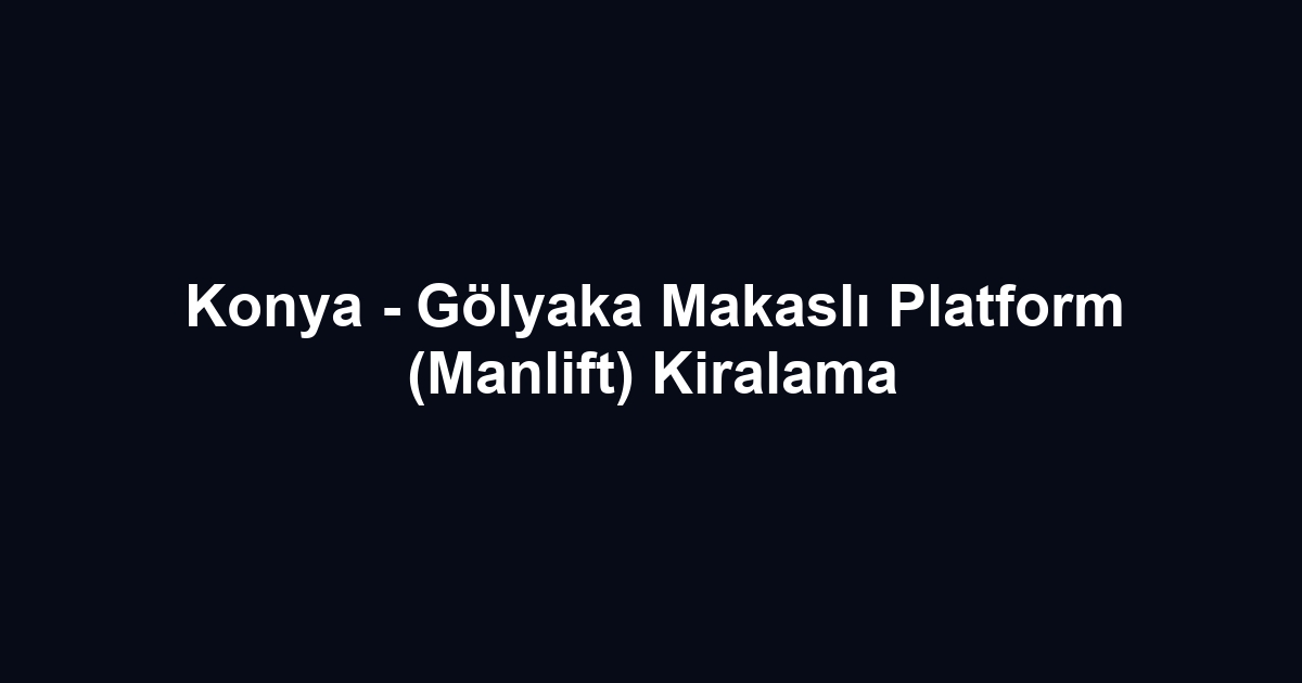 Konya - Gölyaka Makaslı Platform (Manlift) Kiralama