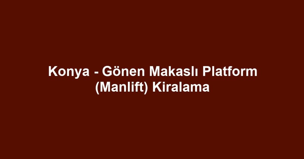 Konya - Gönen Makaslı Platform (Manlift) Kiralama